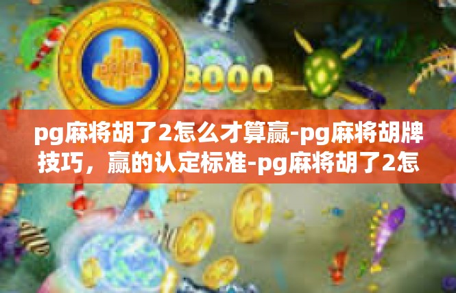 pg麻将胡了2怎么才算赢-pg麻将胡牌技巧，赢的认定标准-pg麻将胡了2怎么才算赢
