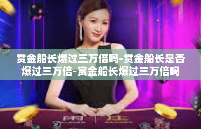 赏金船长爆过三万倍吗-赏金船长是否爆过三万倍-赏金船长爆过三万倍吗