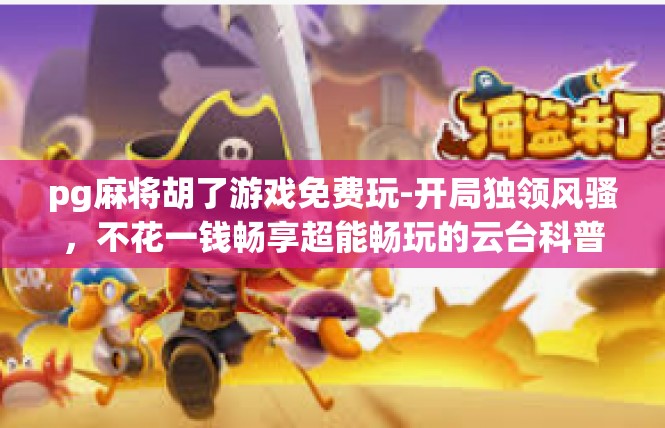 pg麻将胡了游戏免费玩-开局独领风骚，不花一钱畅享超能畅玩的云台科普题—不玩是不可能的噩梦开始]pg麻将胡了游戏免费玩
