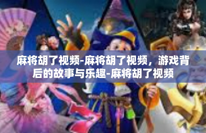 麻将胡了视频-麻将胡了视频，游戏背后的故事与乐趣-麻将胡了视频