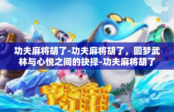 功夫麻将胡了-功夫麻将胡了，圆梦武林与心悦之间的抉择-功夫麻将胡了