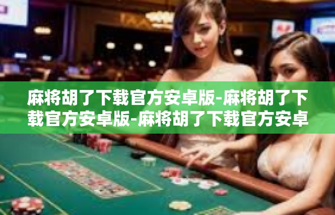 麻将胡了下载官方安卓版-麻将胡了下载官方安卓版-麻将胡了下载官方安卓版