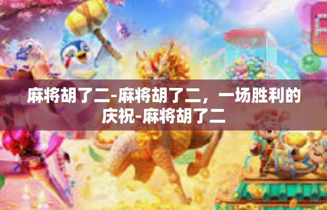 麻将胡了二-麻将胡了二，一场胜利的庆祝-麻将胡了二