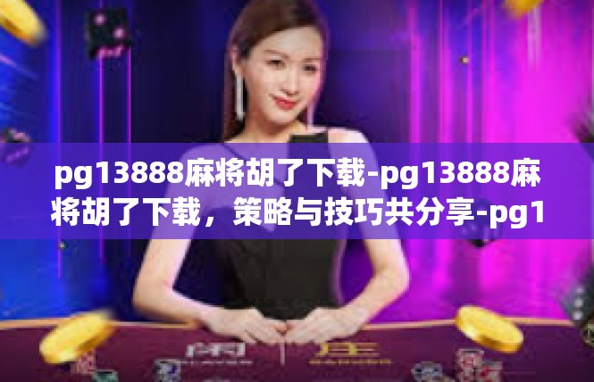 pg13888麻将胡了下载-pg13888麻将胡了下载，策略与技巧共分享-pg13888麻将胡了下载