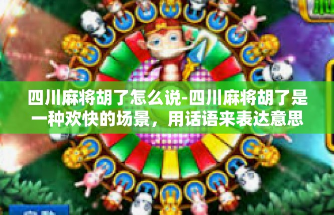 四川麻将胡了怎么说-四川麻将胡了是一种欢快的场景，用话语来表达意思通常这样写，四川麻将胡了怎么说