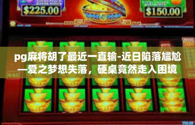 pg麻将胡了最近一直输-近日陷落尴尬—爱之梦想失落，硬桌竟然走入困境-pg麻将胡了最近一直输