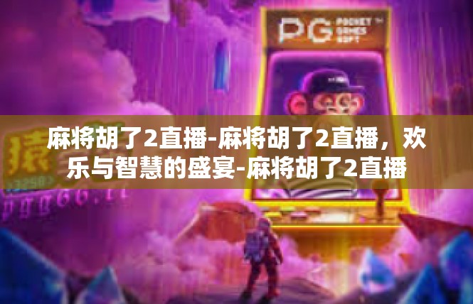 麻将胡了2直播-麻将胡了2直播，欢乐与智慧的盛宴-麻将胡了2直播