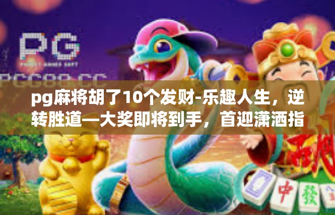 pg麻将胡了10个发财-乐趣人生，逆转胜道—大奖即将到手，首迎潇洒指数+pg麻将胡了10个发财