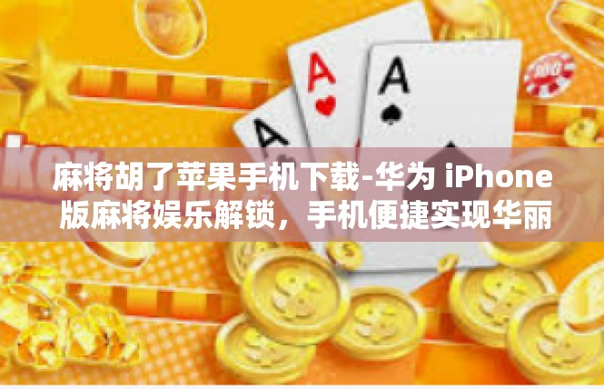 麻将胡了苹果手机下载-华为 iPhone 版麻将娱乐解锁，手机便捷实现华丽人生！麻将胡了苹果手机下载