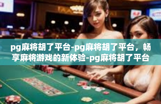 pg麻将胡了平台-pg麻将胡了平台，畅享麻将游戏的新体验-pg麻将胡了平台