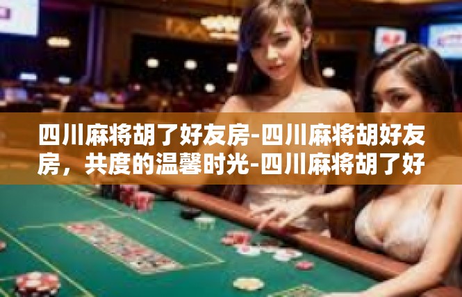 四川麻将胡了好友房-四川麻将胡好友房，共度的温馨时光-四川麻将胡了好友房