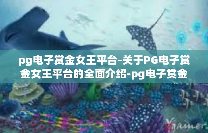 pg电子赏金女王平台-关于PG电子赏金女王平台的全面介绍-pg电子赏金女王平台