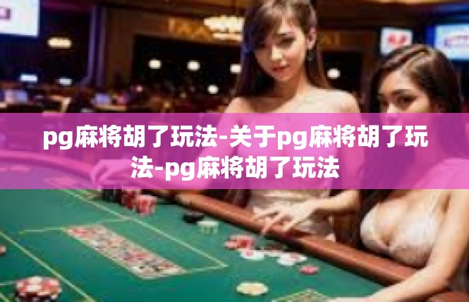 pg麻将胡了玩法-关于pg麻将胡了玩法-pg麻将胡了玩法