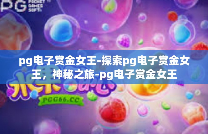 pg电子赏金女王-探索pg电子赏金女王，神秘之旅-pg电子赏金女王