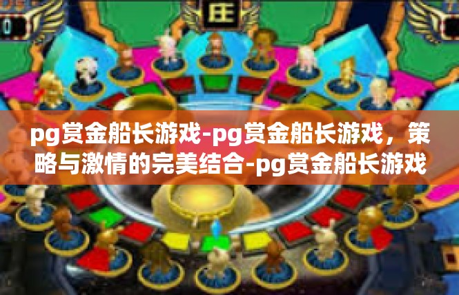 pg赏金船长游戏-pg赏金船长游戏，策略与激情的完美结合-pg赏金船长游戏