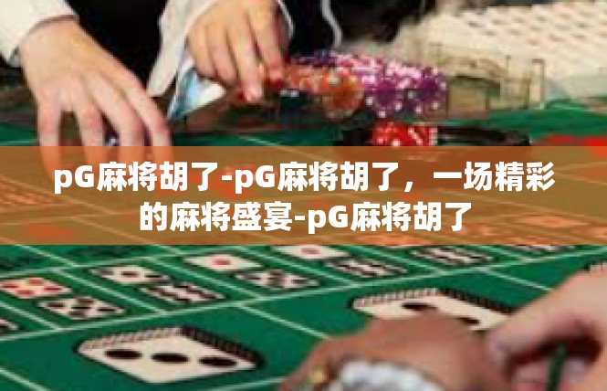 pG麻将胡了-pG麻将胡了，一场精彩的麻将盛宴-pG麻将胡了
