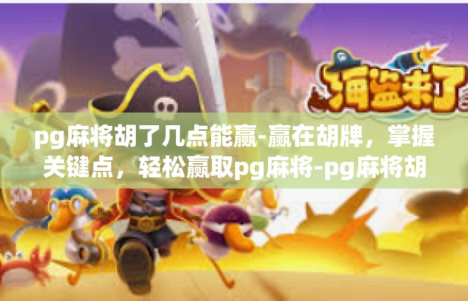 pg麻将胡了几点能赢-赢在胡牌，掌握关键点，轻松赢取pg麻将-pg麻将胡了几点能赢