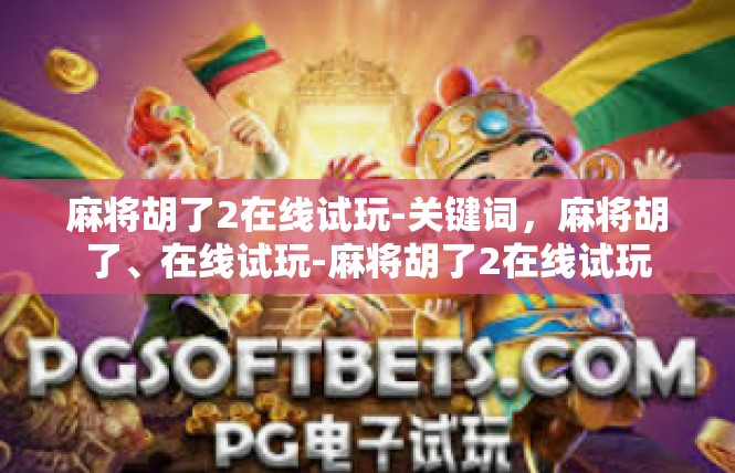 麻将胡了2在线试玩-关键词，麻将胡了、在线试玩-麻将胡了2在线试玩
