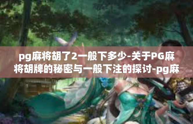 pg麻将胡了2一般下多少-关于PG麻将胡牌的秘密与一般下注的探讨-pg麻将胡了2一般下多少