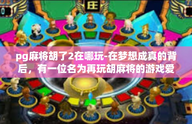 pg麻将胡了2在哪玩-在梦想成真的背后，有一位名为再玩胡麻将的游戏爱好者，他在何处追寻游戏的快乐与成功？pg麻将胡了2在哪玩