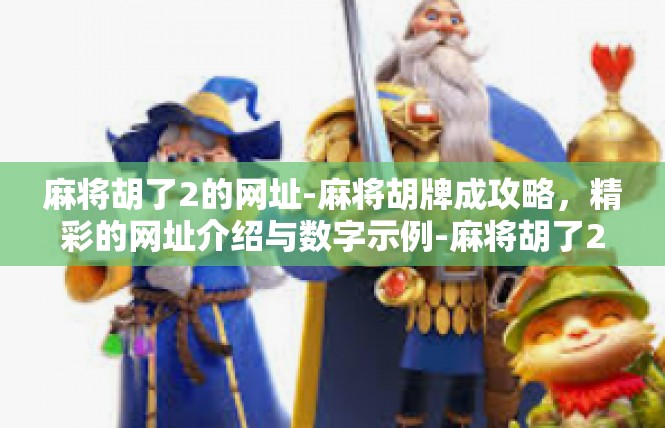 麻将胡了2的网址-麻将胡牌成攻略，精彩的网址介绍与数字示例-麻将胡了2的网址