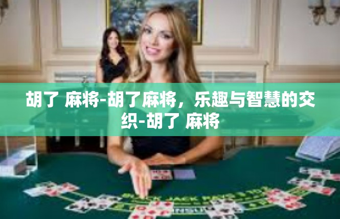 胡了 麻将-胡了麻将，乐趣与智慧的交织-胡了 麻将