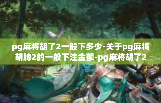 pg麻将胡了2一般下多少-关于pg麻将胡牌2的一般下注金额-pg麻将胡了2一般下多少