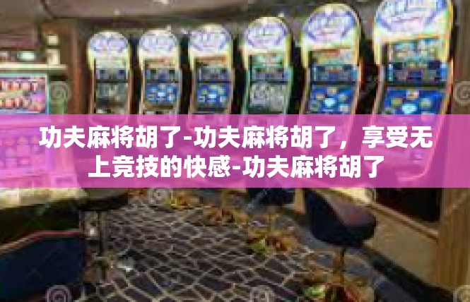 功夫麻将胡了-功夫麻将胡了，享受无上竞技的快感-功夫麻将胡了