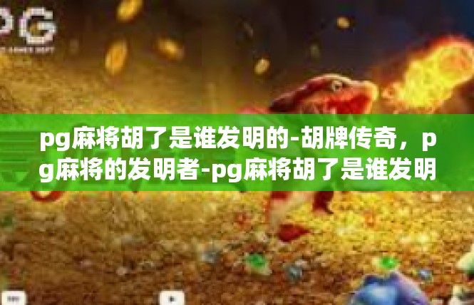 pg麻将胡了是谁发明的-胡牌传奇，pg麻将的发明者-pg麻将胡了是谁发明的