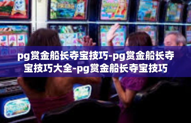 pg赏金船长夺宝技巧-pg赏金船长夺宝技巧大全-pg赏金船长夺宝技巧