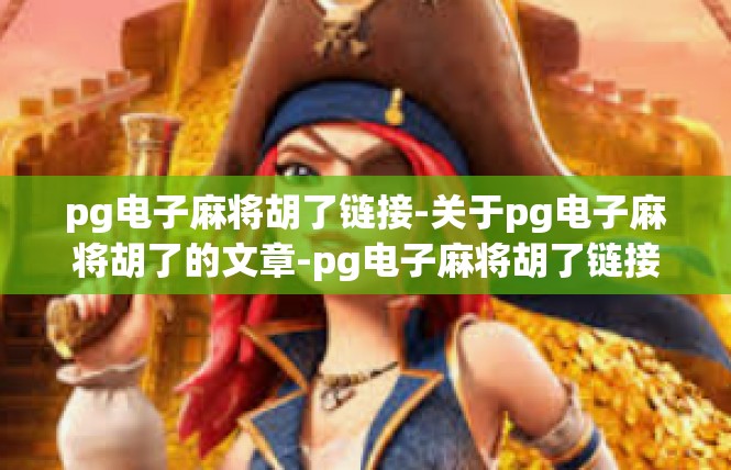 pg电子麻将胡了链接-关于pg电子麻将胡了的文章-pg电子麻将胡了链接