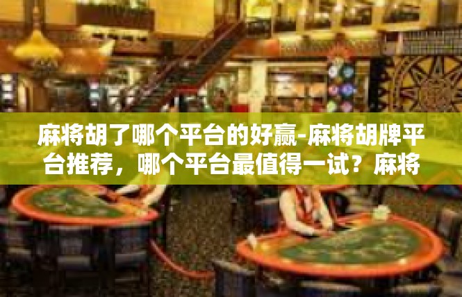 麻将胡了哪个平台的好赢-麻将胡牌平台推荐，哪个平台最值得一试？麻将胡了哪个平台的好赢