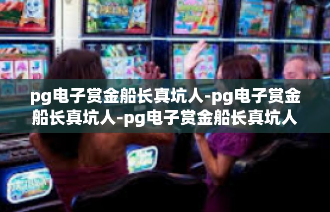 pg电子赏金船长真坑人-pg电子赏金船长真坑人-pg电子赏金船长真坑人