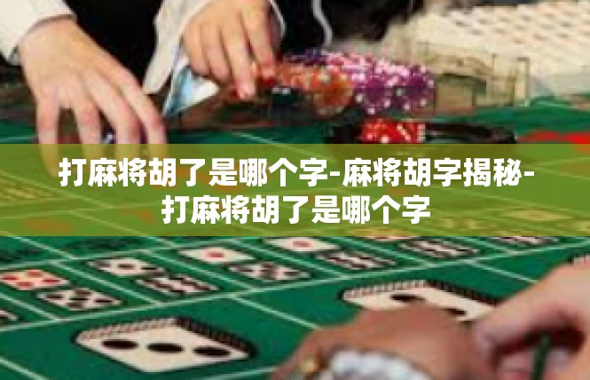 打麻将胡了是哪个字-麻将胡字揭秘-打麻将胡了是哪个字