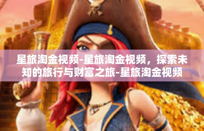 星旅淘金视频-星旅淘金视频，探索未知的旅行与财富之旅-星旅淘金视频