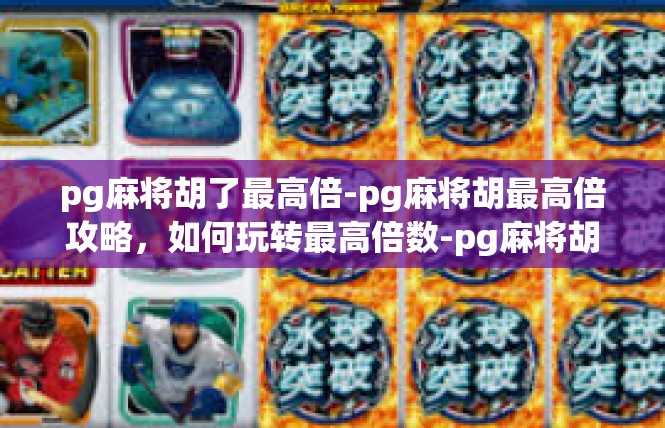 pg麻将胡了最高倍-pg麻将胡最高倍攻略，如何玩转最高倍数-pg麻将胡了最高倍