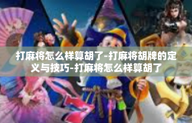 打麻将怎么样算胡了-打麻将胡牌的定义与技巧-打麻将怎么样算胡了