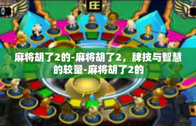 麻将胡了2的-麻将胡了2，牌技与智慧的较量-麻将胡了2的