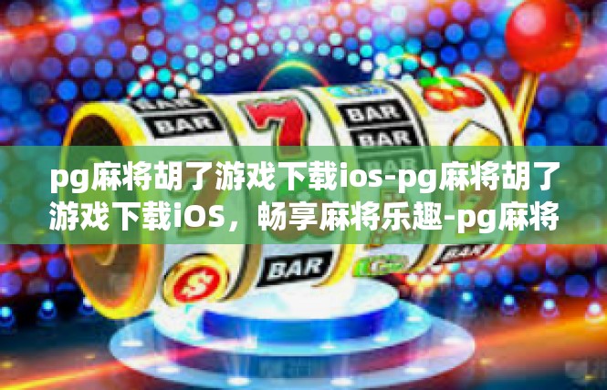 pg麻将胡了游戏下载ios-pg麻将胡了游戏下载iOS，畅享麻将乐趣-pg麻将胡了游戏下载ios