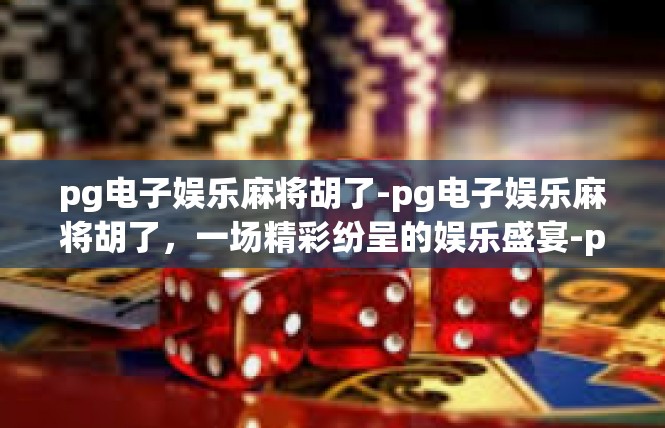 pg电子娱乐麻将胡了-pg电子娱乐麻将胡了，一场精彩纷呈的娱乐盛宴-pg电子娱乐麻将胡了