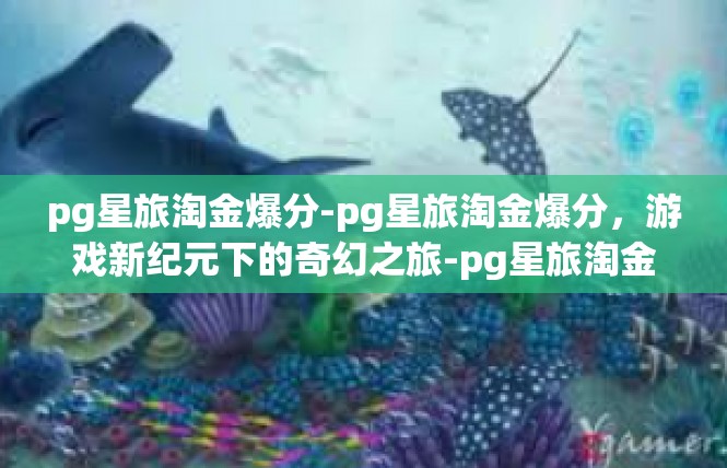 pg星旅淘金爆分-pg星旅淘金爆分，游戏新纪元下的奇幻之旅-pg星旅淘金爆分