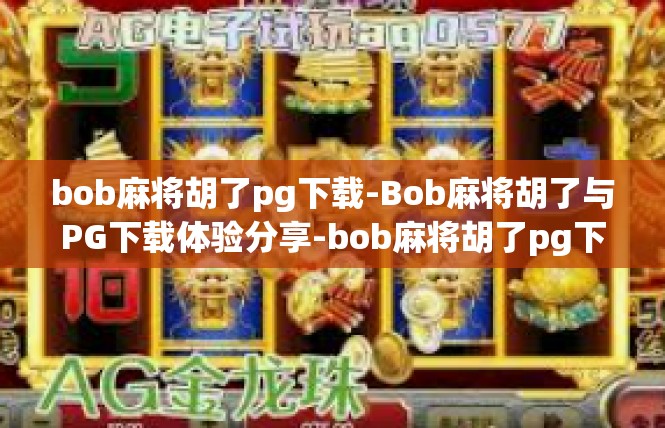 bob麻将胡了pg下载-Bob麻将胡了与PG下载体验分享-bob麻将胡了pg下载