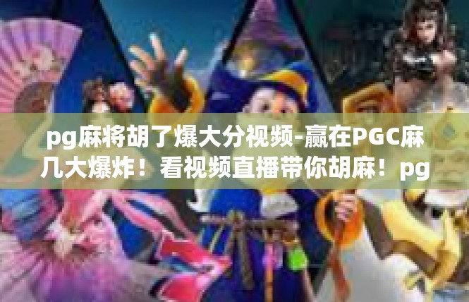 pg麻将胡了爆大分视频-赢在PGC麻几大爆炸！看视频直播带你胡麻！pg麻将胡了爆大分视频