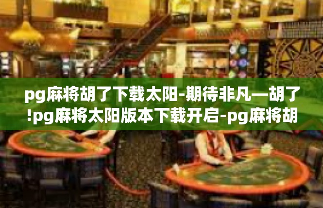 pg麻将胡了下载太阳-期待非凡—胡了!pg麻将太阳版本下载开启-pg麻将胡了下载太阳