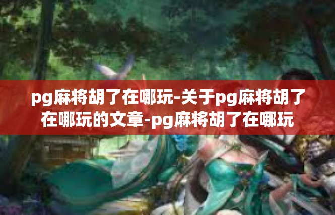 pg麻将胡了在哪玩-关于pg麻将胡了在哪玩的文章-pg麻将胡了在哪玩