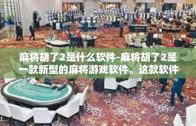 麻将胡了2是什么软件-麻将胡了2是一款新型的麻将游戏软件。这款软件以其丰富的游戏玩法、便捷的操作体验和个性化的设置功能，吸引了众多麻将爱好者的关注。麻将胡了2是什么软件