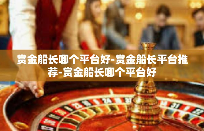 赏金船长哪个平台好-赏金船长平台推荐-赏金船长哪个平台好
