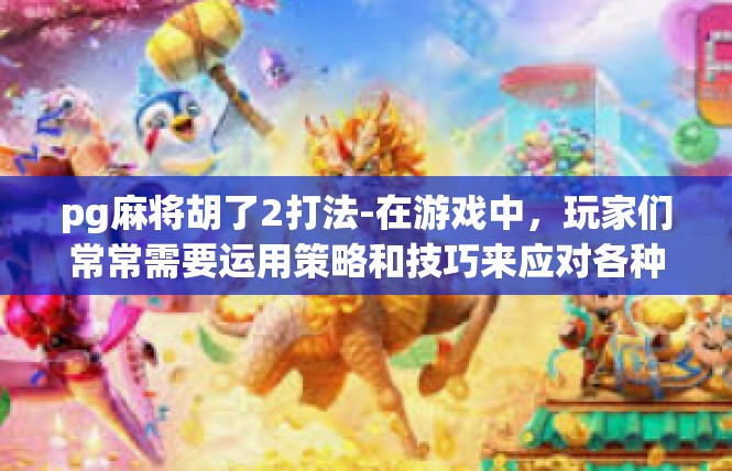 pg麻将胡了2打法-在游戏中，玩家们常常需要运用策略和技巧来应对各种局面。在PG麻将游戏中，胡了2打法是一种常见的策略。下面我将详细介绍胡了2打法的要点和技巧。pg麻将胡了2打法