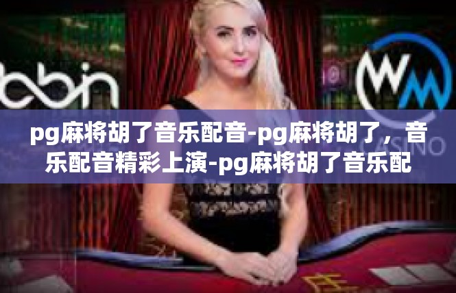 pg麻将胡了音乐配音-pg麻将胡了，音乐配音精彩上演-pg麻将胡了音乐配音