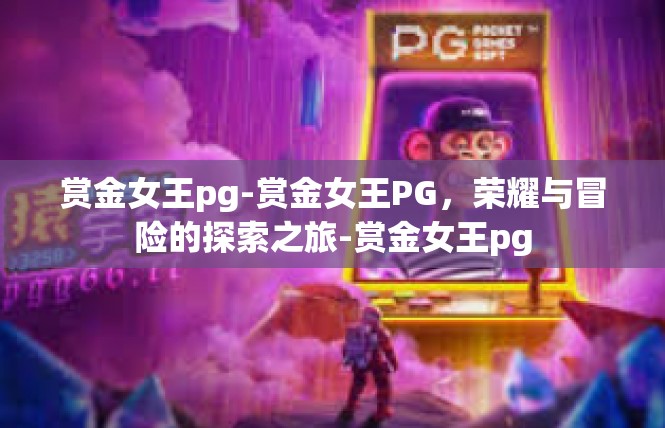赏金女王pg-赏金女王PG，荣耀与冒险的探索之旅-赏金女王pg